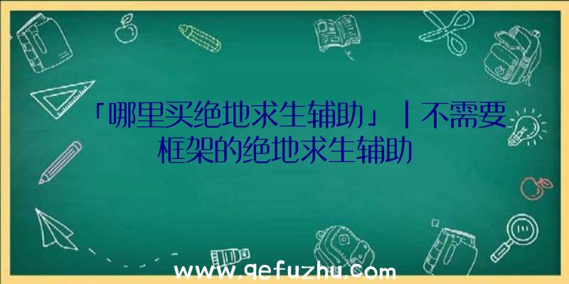 「哪里买绝地求生辅助」|不需要框架的绝地求生辅助